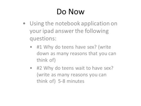 Do Now Using the notebook application on your ipad answer the following questions: #1 Why do teens have sex? (write down as many reasons that you can think.