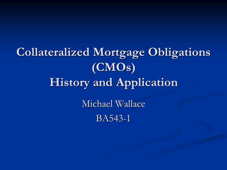 Collateralized Mortgage Obligations (CMOs) History and Application Michael Wallace BA543-1.