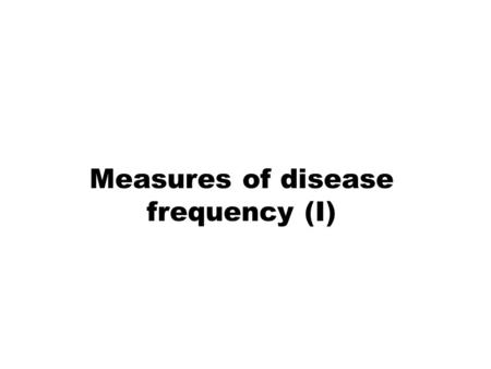 Measures of disease frequency (I). MEASURES OF DISEASE FREQUENCY Absolute measures of disease frequency: –Incidence –Prevalence –Odds Measures of association: