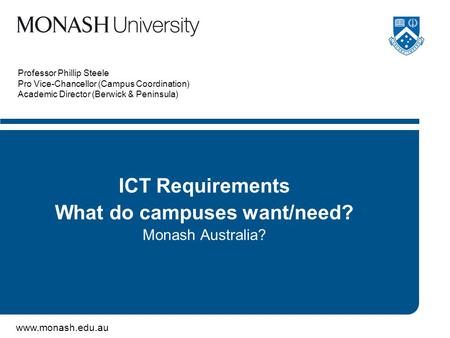 Www.monash.edu.au Professor Phillip Steele Pro Vice-Chancellor (Campus Coordination) Academic Director (Berwick & Peninsula) ICT Requirements What do campuses.
