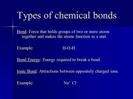 Types of chemical bonds Bond: Force that holds groups of two or more atoms together and makes the atoms function as a unit. Example: H-O-H Bond Energy: