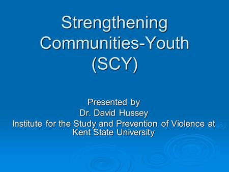 Strengthening Communities-Youth (SCY) Presented by Dr. David Hussey Institute for the Study and Prevention of Violence at Kent State University.