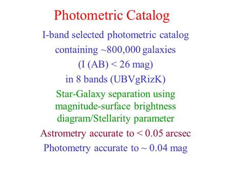 Photometric Catalog I-band selected photometric catalog containing ~800,000 galaxies (I (AB) < 26 mag) in 8 bands (UBVgRizK) Star-Galaxy separation using.