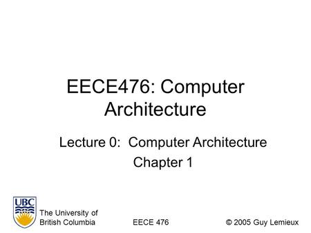 EECE476: Computer Architecture Lecture 0: Computer Architecture Chapter 1 The University of British ColumbiaEECE 476© 2005 Guy Lemieux.
