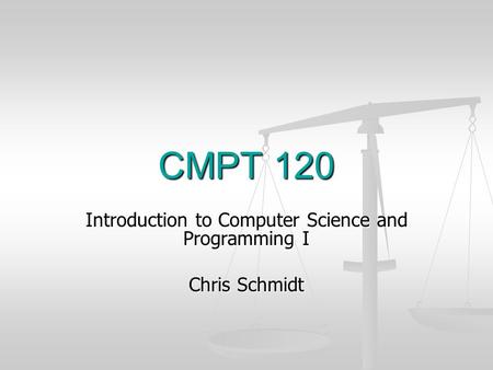 CMPT 120 Introduction to Computer Science and Programming I Chris Schmidt.