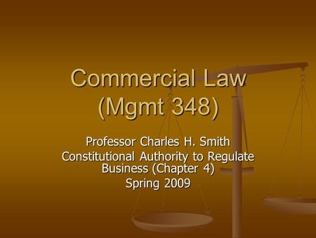 Commercial Law (Mgmt 348) Professor Charles H. Smith Constitutional Authority to Regulate Business (Chapter 4) Spring 2009.
