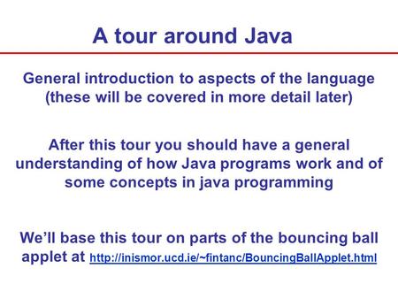 A tour around Java General introduction to aspects of the language (these will be covered in more detail later) After this tour you should have a general.