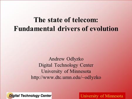 University of Minnesota The state of telecom: Fundamental drivers of evolution Andrew Odlyzko Digital Technology Center University of Minnesota
