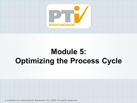© Institute for International Research, Inc. 2006. All rights reserved. Module 5: Optimizing the Process Cycle.
