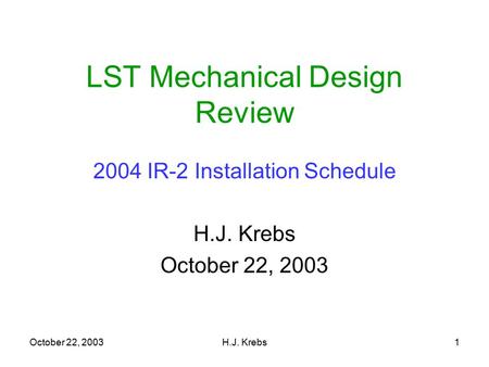 October 22, 2003H.J. Krebs1 LST Mechanical Design Review 2004 IR-2 Installation Schedule H.J. Krebs October 22, 2003.
