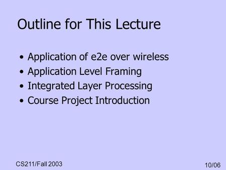 CS211/Fall 2003 10/06 Outline for This Lecture Application of e2e over wireless Application Level Framing Integrated Layer Processing Course Project Introduction.