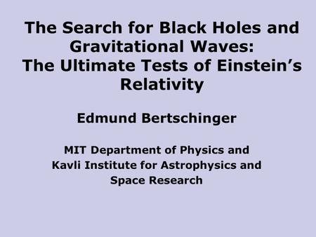 Edmund Bertschinger MIT Department of Physics and Kavli Institute for Astrophysics and Space Research The Search for Black Holes and Gravitational Waves: