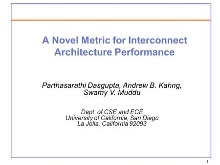 1 A Novel Metric for Interconnect Architecture Performance Parthasarathi Dasgupta, Andrew B. Kahng, Swamy V. Muddu Dept. of CSE and ECE University of California,
