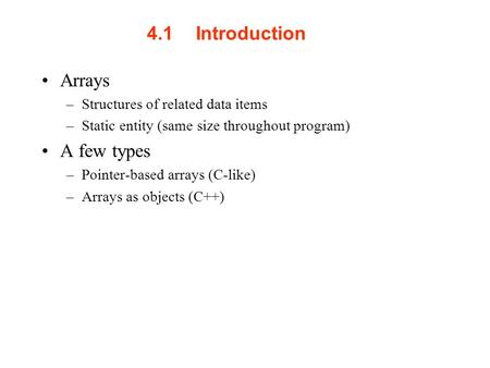 4.1Introduction Arrays –Structures of related data items –Static entity (same size throughout program) A few types –Pointer-based arrays (C-like) –Arrays.