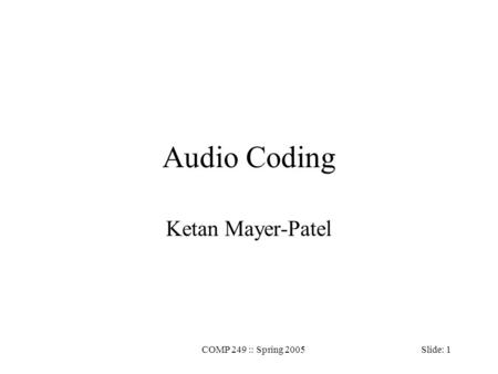 COMP 249 :: Spring 2005 Slide: 1 Audio Coding Ketan Mayer-Patel.