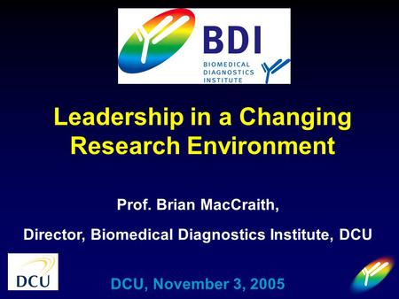 Prof. Brian MacCraith, Director, Biomedical Diagnostics Institute, DCU DCU, November 3, 2005 Leadership in a Changing Research Environment.