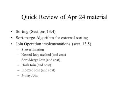 Quick Review of Apr 24 material Sorting (Sections 13.4) Sort-merge Algorithm for external sorting Join Operation implementations (sect. 13.5) –Size estimation.