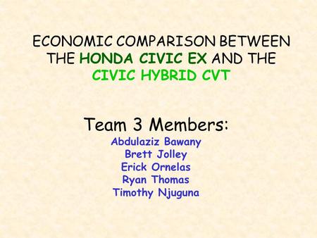 ECONOMIC COMPARISON BETWEEN THE HONDA CIVIC EX AND THE CIVIC HYBRID CVT Team 3 Members: Abdulaziz Bawany Brett Jolley Erick Ornelas Ryan Thomas Timothy.