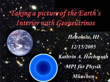 Taking a picture of the Earth’s Interior with Geoneutrinos Honolulu, HI 12/15/2005 Kathrin A. Hochmuth MPI für Physik München.