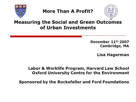 More Than A Profit? Measuring the Social and Green Outcomes of Urban Investments December 11 th 2007 Cambridge, MA Lisa Hagerman Labor & Worklife Program,