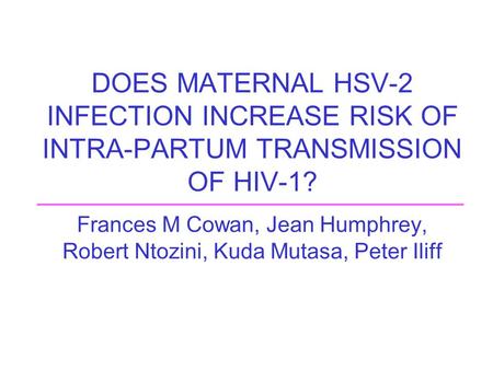 DOES MATERNAL HSV-2 INFECTION INCREASE RISK OF INTRA-PARTUM TRANSMISSION OF HIV-1? Frances M Cowan, Jean Humphrey, Robert Ntozini, Kuda Mutasa, Peter Iliff.