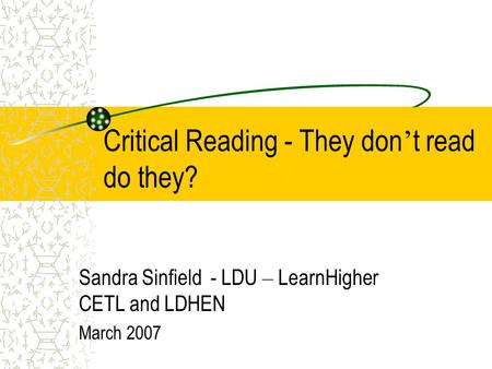 Critical Reading - They don ’ t read do they? Sandra Sinfield - LDU – LearnHigher CETL and LDHEN March 2007.