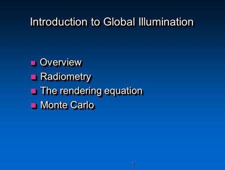 11 Introduction to Global Illumination Overview Overview Radiometry Radiometry The rendering equation The rendering equation Monte Carlo Monte Carlo Overview.