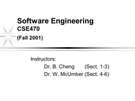 Software Engineering CSE470 (Fall 2001) Instructors: Dr. B. Cheng (Sect. 1-3) Dr. W. McUmber (Sect. 4-6)