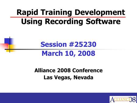 Rapid Training Development Using Recording Software Session #25230 March 10, 2008 Alliance 2008 Conference Las Vegas, Nevada.