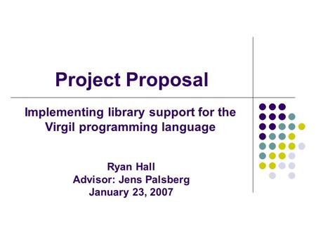 Project Proposal Implementing library support for the Virgil programming language Ryan Hall Advisor: Jens Palsberg January 23, 2007.