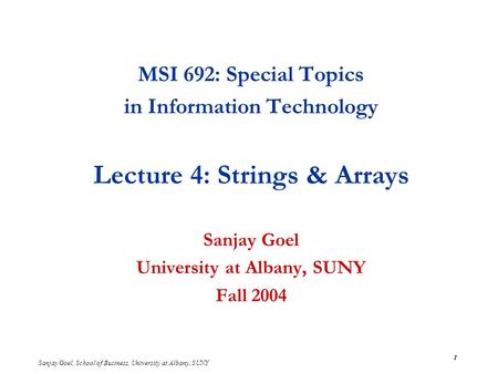 Sanjay Goel, School of Business, University at Albany, SUNY 1 MSI 692: Special Topics in Information Technology Lecture 4: Strings & Arrays Sanjay Goel.