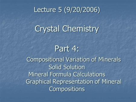 Lecture 5 (9/20/2006) Crystal Chemistry Part 4: Compositional Variation of Minerals Solid Solution Mineral Formula Calculations Graphical Representation.