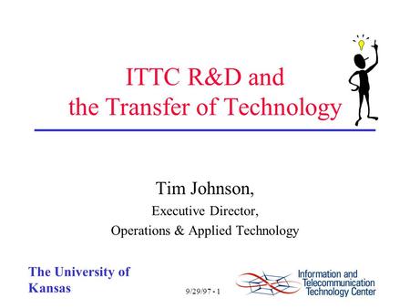 9/29/97 - 1 The University of Kansas ITTC R&D and the Transfer of Technology Tim Johnson, Executive Director, Operations & Applied Technology.