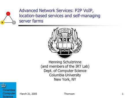March 31, 2005Thomson1 Advanced Network Services: P2P VoIP, location-based services and self-managing server farms Henning Schulzrinne (and members of.