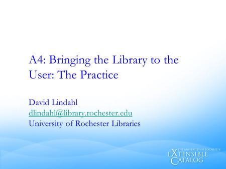 A4: Bringing the Library to the User: The Practice David Lindahl University of Rochester Libraries