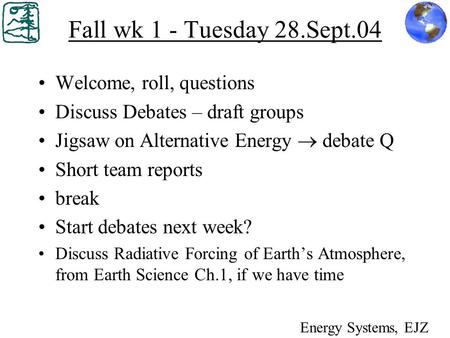 Fall wk 1 - Tuesday 28.Sept.04 Welcome, roll, questions Discuss Debates – draft groups Jigsaw on Alternative Energy  debate Q Short team reports break.