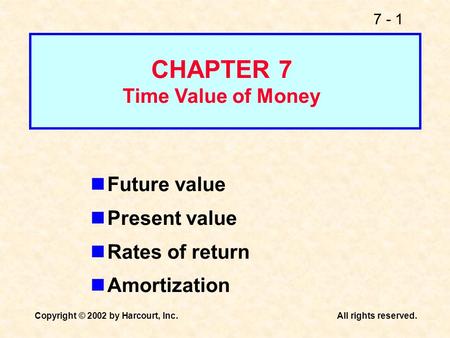 7 - 1 Copyright © 2002 by Harcourt, Inc.All rights reserved. Future value Present value Rates of return Amortization CHAPTER 7 Time Value of Money.