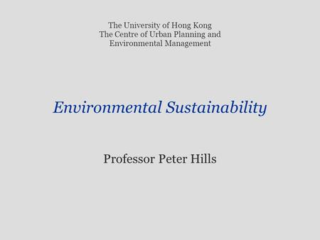 Environmental Sustainability Professor Peter Hills The University of Hong Kong The Centre of Urban Planning and Environmental Management.