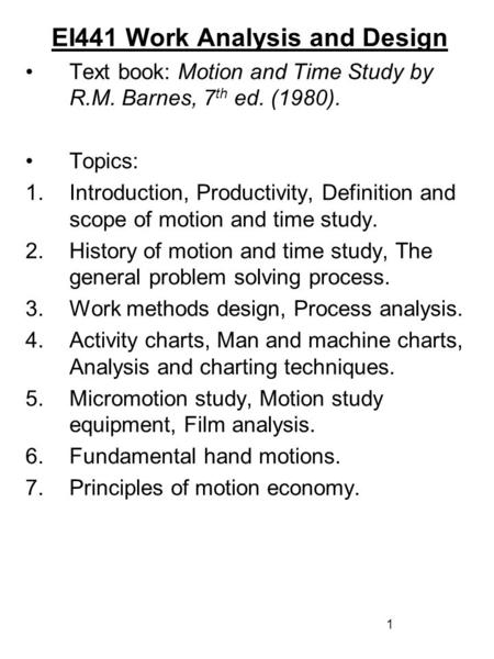 1 EI441 Work Analysis and Design Text book: Motion and Time Study by R.M. Barnes, 7 th ed. (1980). Topics: 1.Introduction, Productivity, Definition and.