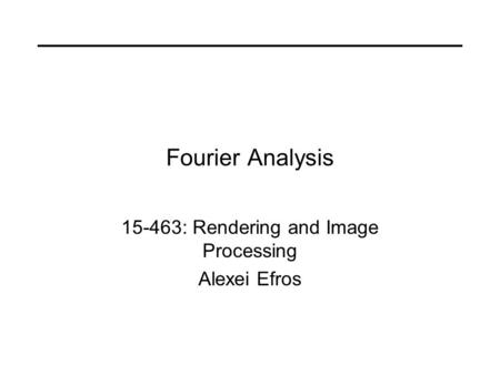 Fourier Analysis 15-463: Rendering and Image Processing Alexei Efros.