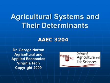 Agricultural Systems and Their Determinants Dr. George Norton Agricultural and Applied Economics Virginia Tech Copyright 2009 AAEC 3204.