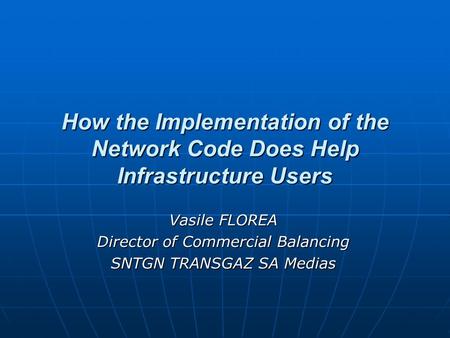 How the Implementation of the Network Code Does Help Infrastructure Users Vasile FLOREA Director of Commercial Balancing SNTGN TRANSGAZ SA Medias.