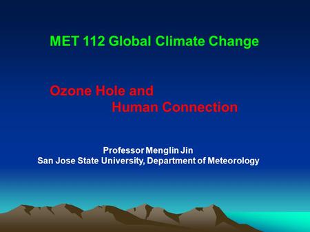 Professor Menglin Jin San Jose State University, Department of Meteorology MET 112 Global Climate Change Ozone Hole and Human Connection.