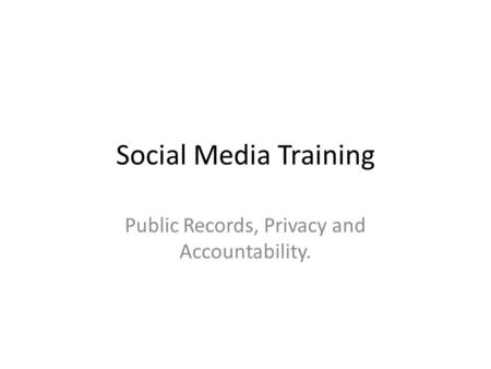 Social Media Training Public Records, Privacy and Accountability.
