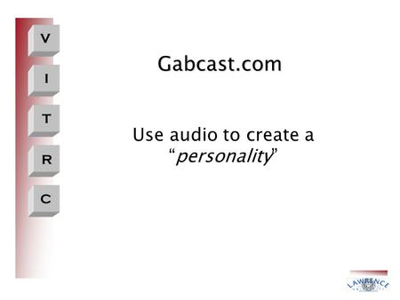 V I T R C Gabcast.com Use audio to create a “personality”