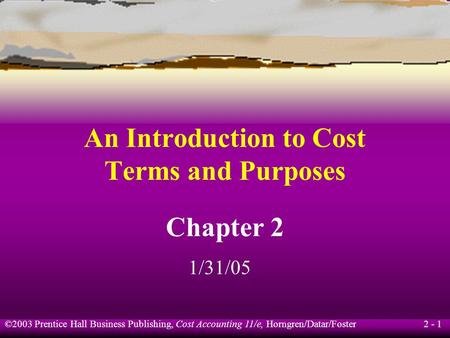 ©2003 Prentice Hall Business Publishing, Cost Accounting 11/e, Horngren/Datar/Foster 2 - 1 An Introduction to Cost Terms and Purposes Chapter 2 1/31/05.