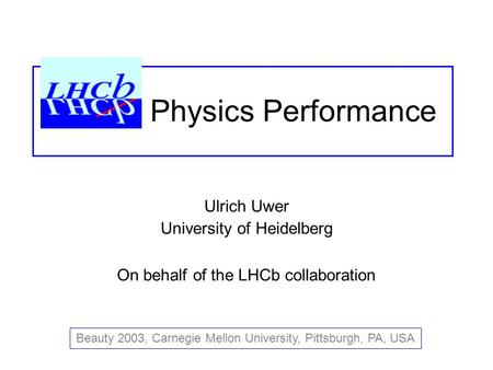 Ulrich Uwer University of Heidelberg On behalf of the LHCb collaboration Beauty 2003, Carnegie Mellon University, Pittsburgh, PA, USA Physics Performance.