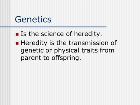 Genetics Is the science of heredity. Heredity is the transmission of genetic or physical traits from parent to offspring.
