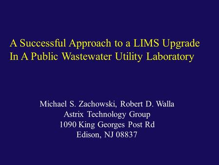 Michael S. Zachowski, Robert D. Walla Astrix Technology Group 1090 King Georges Post Rd Edison, NJ 08837 A Successful Approach to a LIMS Upgrade In A Public.