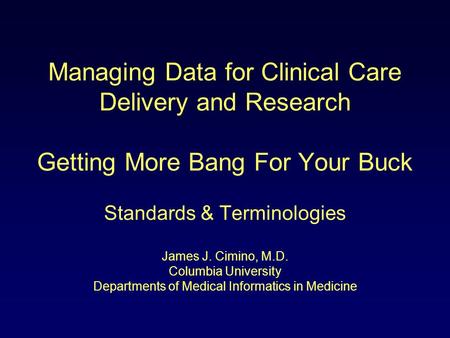 Managing Data for Clinical Care Delivery and Research Getting More Bang For Your Buck Standards & Terminologies James J. Cimino, M.D. Columbia University.